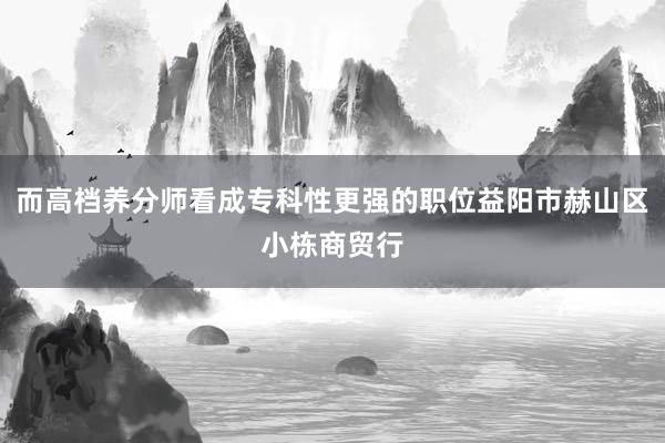 而高档养分师看成专科性更强的职位益阳市赫山区小栋商贸行